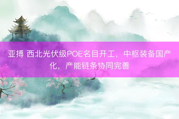 亚搏 西北光伏级POE名目开工，中枢装备国产化，产能链条协同完善