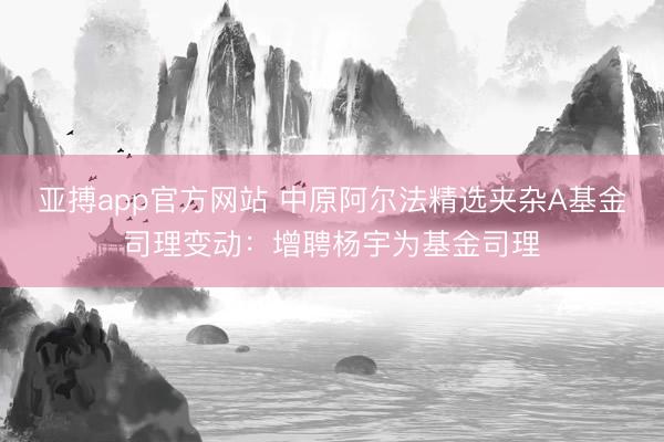 亚搏app官方网站 中原阿尔法精选夹杂A基金司理变动：增聘杨宇为基金司理