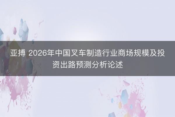 亚搏 2026年中国叉车制造行业商场规模及投资出路预测分析论述
