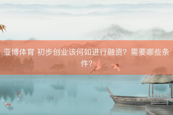 亚博体育 初步创业该何如进行融资？需要哪些条件？