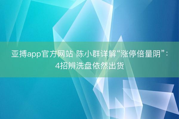 亚搏app官方网站 陈小群详解“涨停倍量阴”:4招辨洗盘依然出货