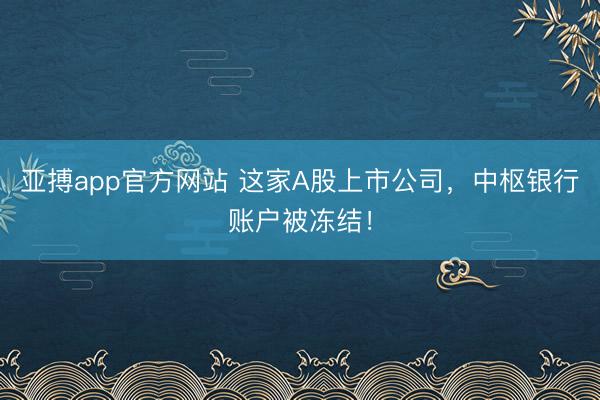 亚搏app官方网站 这家A股上市公司,中枢银行账户被冻结!