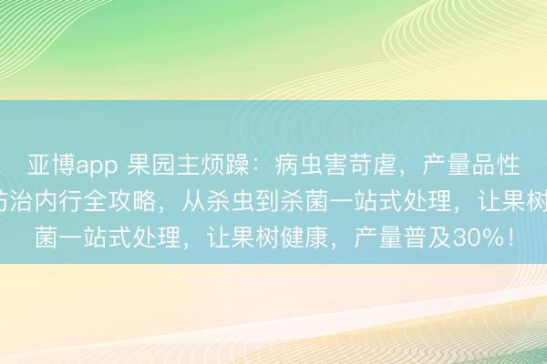 亚博app 果园主烦躁：病虫害苛虐，产量品性双下落？果园病虫害防治内行全攻略，从杀虫到杀菌一站式处理，让果树健康，产量普及30%！