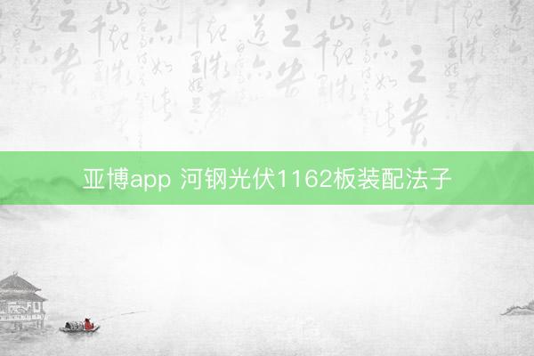 亚博app 河钢光伏1162板装配法子