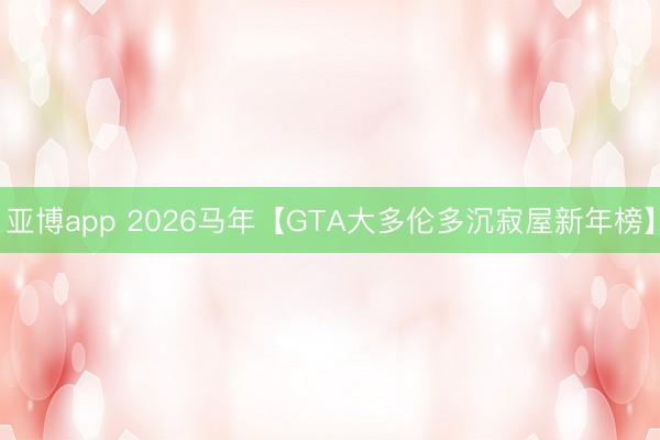 亚博app 2026马年【GTA大多伦多沉寂屋新年榜】