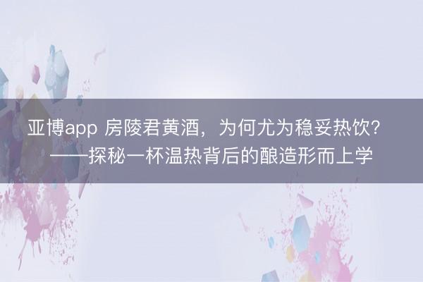 亚博app 房陵君黄酒，为何尤为稳妥热饮？ ——探秘一杯温热背后的酿造形而上学