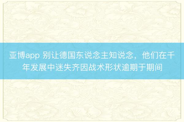 亚博app 别让德国东说念主知说念，他们在千年发展中迷失齐因战术形状逾期于期间