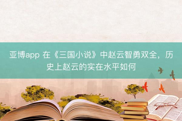 亚博app 在《三国小说》中赵云智勇双全，历史上赵云的实在水平如何