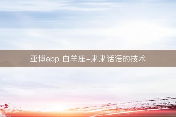 亚博app 白羊座-肃肃话语的技术