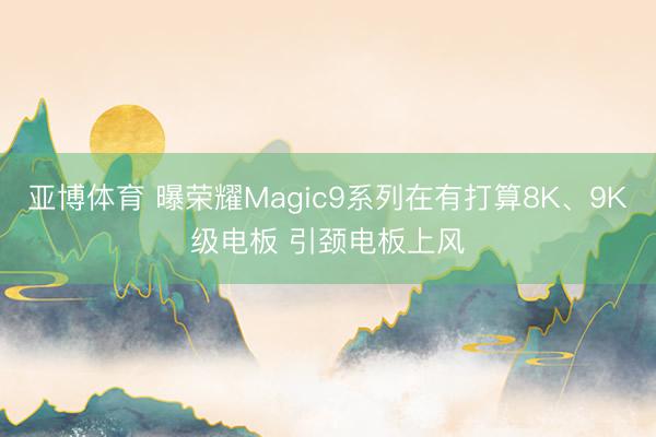 亚博体育 曝荣耀Magic9系列在有打算8K、9K级电板 引颈电板上风