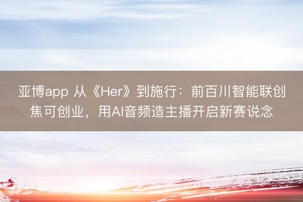 亚博app 从《Her》到施行：前百川智能联创焦可创业，用AI音频造主播开启新赛说念