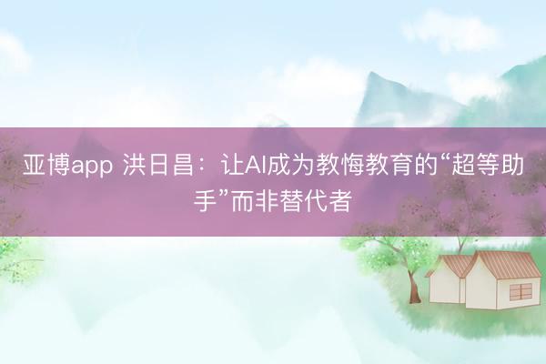 亚博app 洪日昌:让AI成为教悔教育的“超等助手”而非替代者