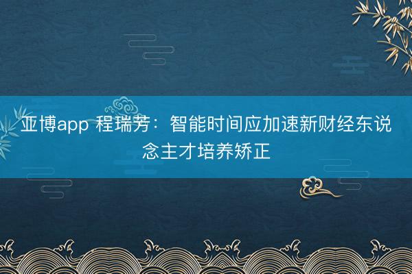亚博app 程瑞芳:智能时间应加速新财经东说念主才培养矫正