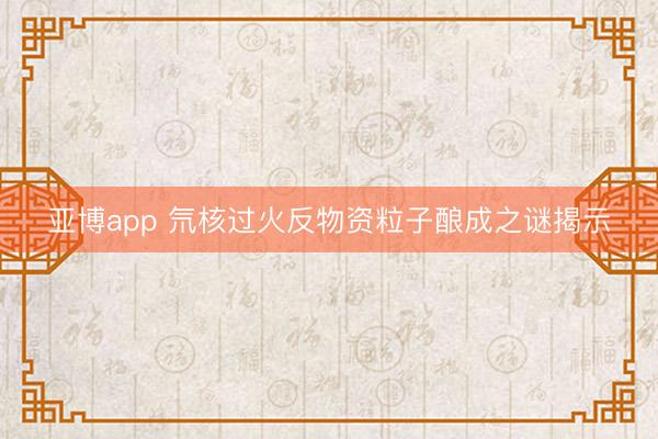 亚博app 氘核过火反物资粒子酿成之谜揭示