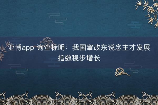 亚博app 询查标明:我国窜改东说念主才发展指数稳步增长