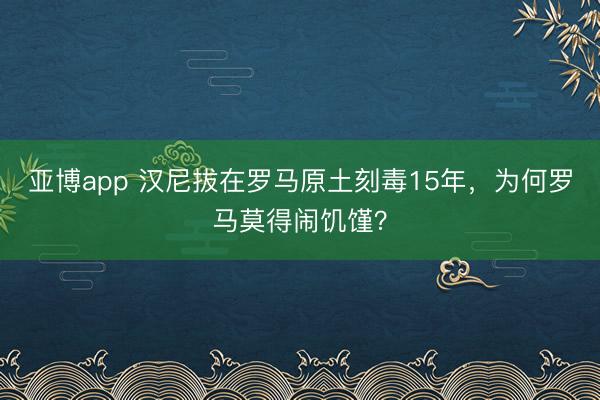 亚博app 汉尼拔在罗马原土刻毒15年，为何罗马莫得闹饥馑？