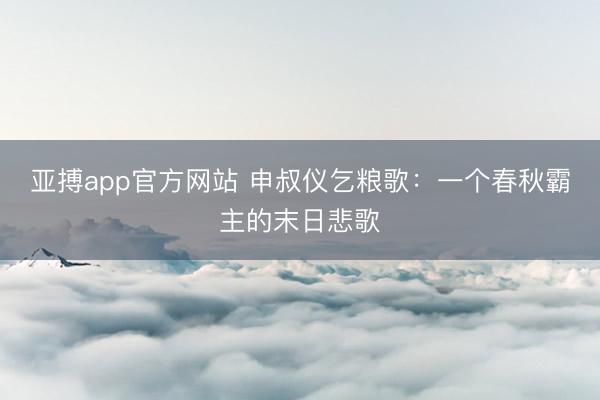 亚搏app官方网站 申叔仪乞粮歌：一个春秋霸主的末日悲歌