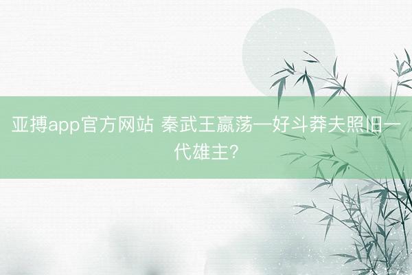 亚搏app官方网站 秦武王嬴荡—好斗莽夫照旧一代雄主？