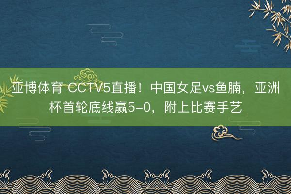 亚博体育 CCTV5直播！中国女足vs鱼腩，亚洲杯首轮底线赢5-0，附上比赛手艺