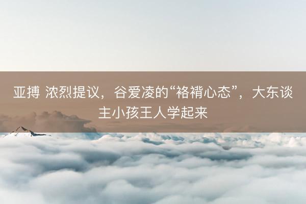 亚搏 浓烈提议,谷爱凌的“袼褙心态”,大东谈主小孩王人学起来