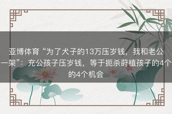亚博体育 “为了犬子的13万压岁钱，我和老公吵了一架”：充公孩子压岁钱，等于扼杀莳植孩子的4个机会