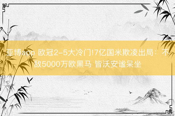 亚博app 欧冠2-5大冷门!7亿国米欺凌出局：不敌5000万欧黑马 皆沃安谧呆坐