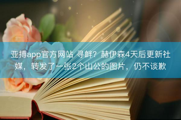 亚搏app官方网站 寻衅?赫伊森4天后更新社媒,转发了一张2个山公的图片,仍不谈歉