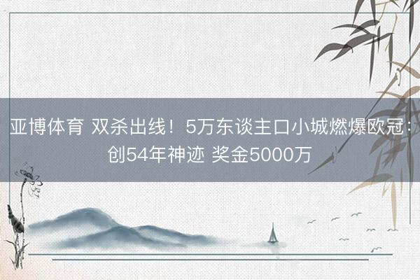 亚博体育 双杀出线!5万东谈主口小城燃爆欧冠:创54年神迹 奖金5000万