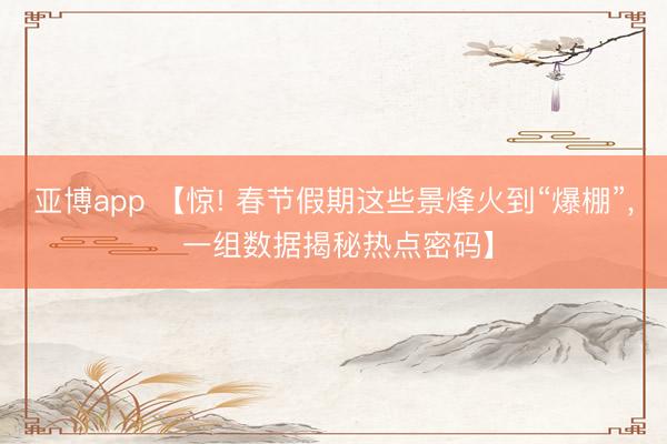 亚博app 【惊! 春节假期这些景烽火到“爆棚”, 一组数据揭秘热点密码】