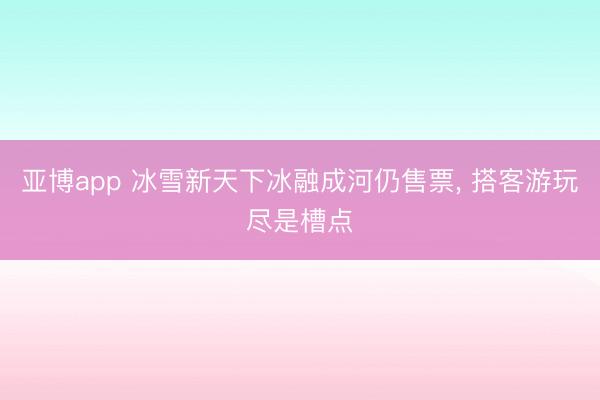 亚博app 冰雪新天下冰融成河仍售票, 搭客游玩尽是槽点