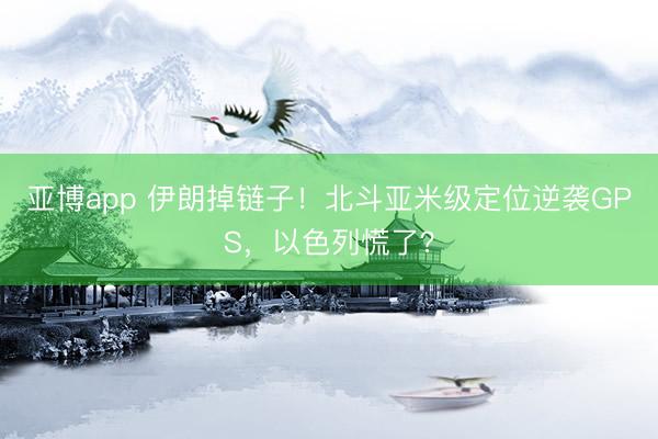 亚博app 伊朗掉链子！北斗亚米级定位逆袭GPS，以色列慌了？