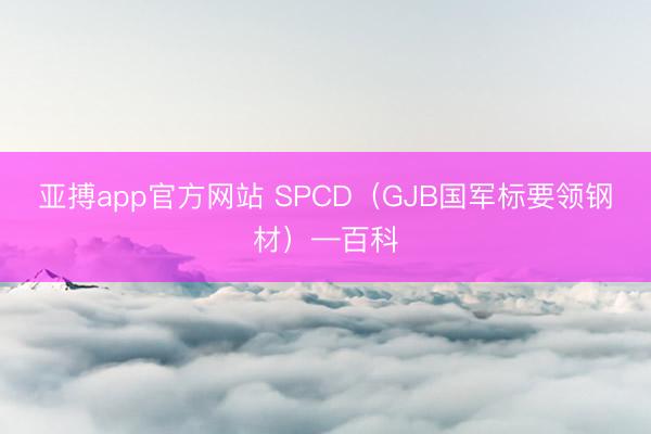 亚搏app官方网站 SPCD（GJB国军标要领钢材）—百科