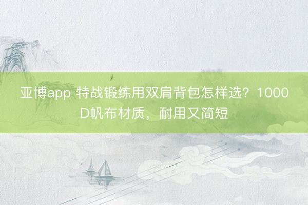 亚博app 特战锻练用双肩背包怎样选？1000D帆布材质，耐用又简短