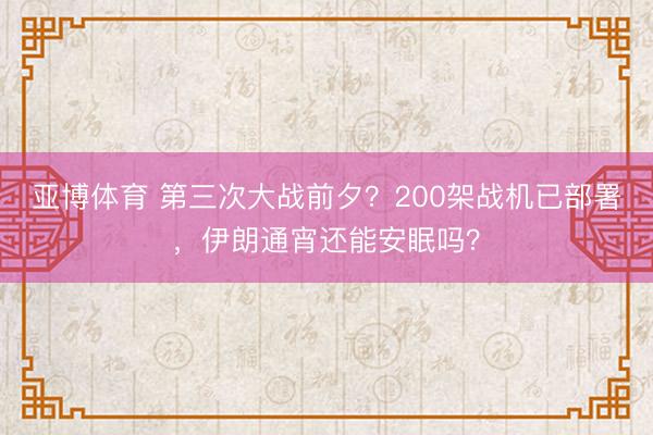 亚博体育 第三次大战前夕？200架战机已部署，伊朗通宵还能安眠吗？