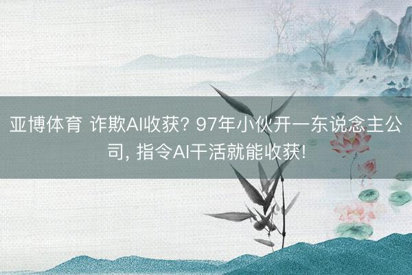 亚博体育 诈欺AI收获? 97年小伙开一东说念主公司, 指令AI干活就能收获!