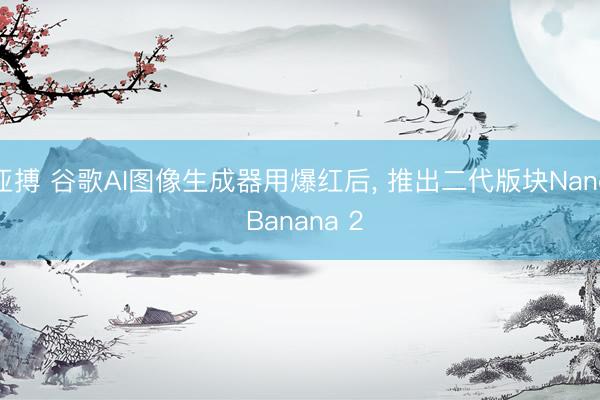 亚搏 谷歌AI图像生成器用爆红后, 推出二代版块Nano Banana 2