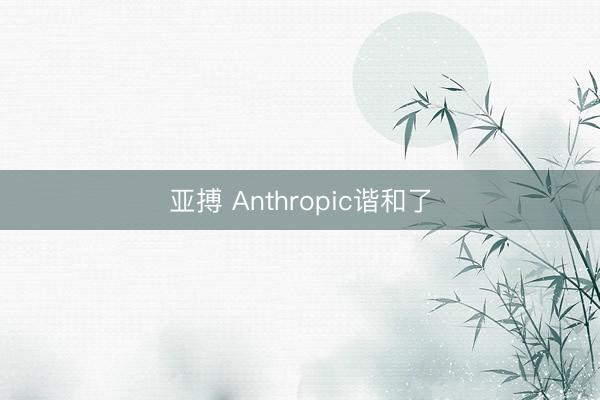 亚搏 Anthropic谐和了