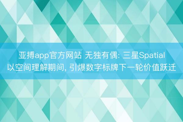 亚搏app官方网站 无独有偶: 三星Spatial以空间理解期间, 引爆数字标牌下一轮价值跃迁