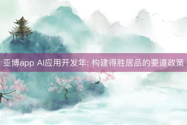 亚博app AI应用开发年: 构建得胜居品的要道政策