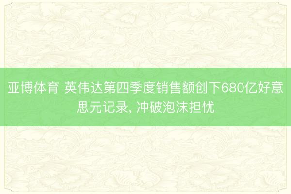 亚博体育 英伟达第四季度销售额创下680亿好意思元记录， 冲破泡沫担忧