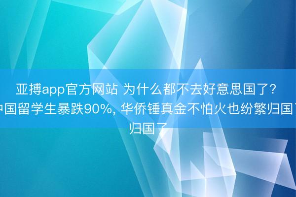 亚搏app官方网站 为什么都不去好意思国了? 中国留学生暴跌90%， 华侨锤真金不怕火也纷繁归国了
