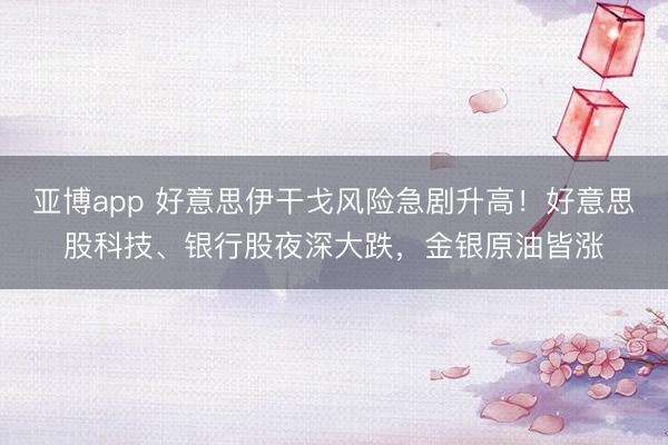 亚博app 好意思伊干戈风险急剧升高！好意思股科技、银行股夜深大跌，金银原油皆涨
