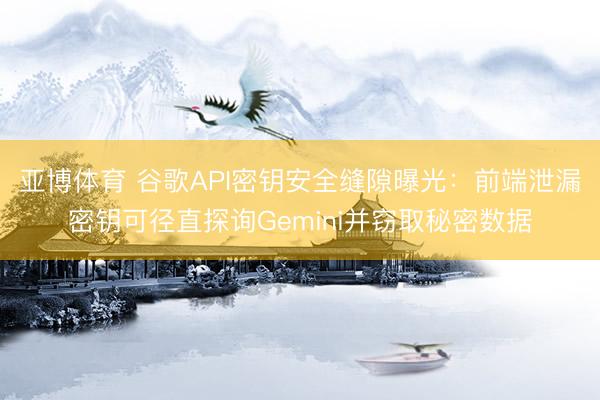 亚博体育 谷歌API密钥安全缝隙曝光:前端泄漏密钥可径直探询Gemini并窃取秘密数据