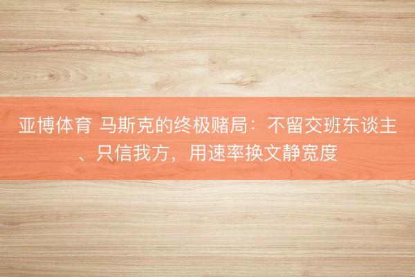 亚博体育 马斯克的终极赌局:不留交班东谈主、只信我方,用速率换文静宽度