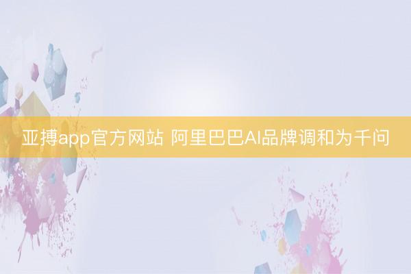 亚搏app官方网站 阿里巴巴AI品牌调和为千问