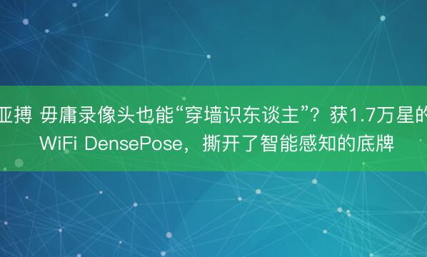 亚搏 毋庸录像头也能“穿墙识东谈主”?获1.7万星的 WiFi DensePose,撕开了智能感知的底牌