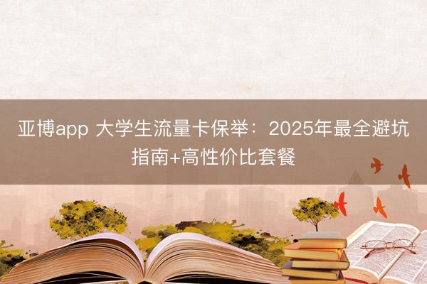 亚博app 大学生流量卡保举:2025年最全避坑指南+高性价比套餐
