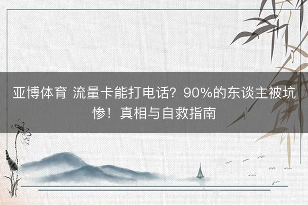 亚博体育 流量卡能打电话？90%的东谈主被坑惨！真相与自救指南