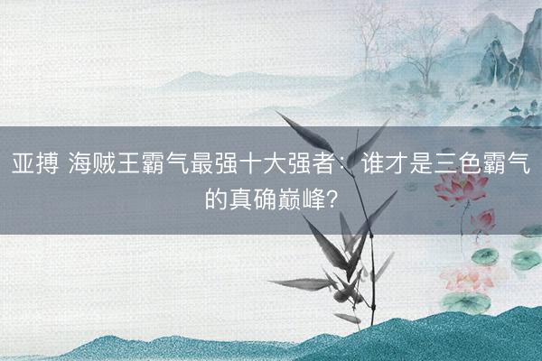 亚搏 海贼王霸气最强十大强者:谁才是三色霸气的真确巅峰?