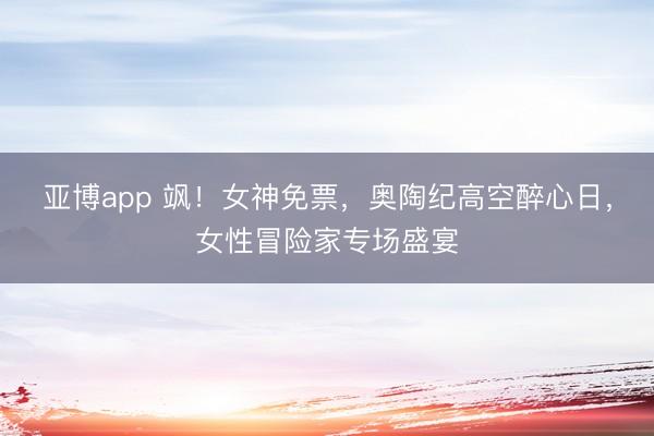 亚博app 飒！女神免票，奥陶纪高空醉心日，<a href=